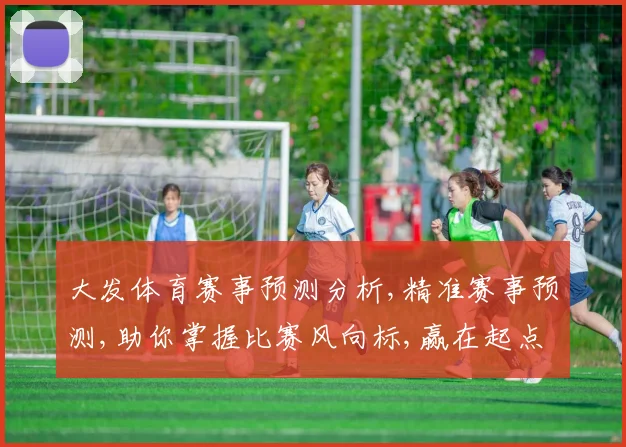 大发体育赛事预测分析,精准赛事预测,助你掌握比赛风向标,赢在起点,一触即发,玩转赛场。