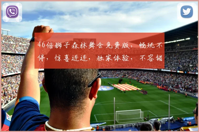 46倍狮子森林舞会免费版，畅玩不停，惊喜连连，独家体验，不容错过，赢取丰厚奖励