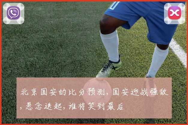 北京国安的比分预测,国安迎战强敌,悬念迭起,谁将笑到最后