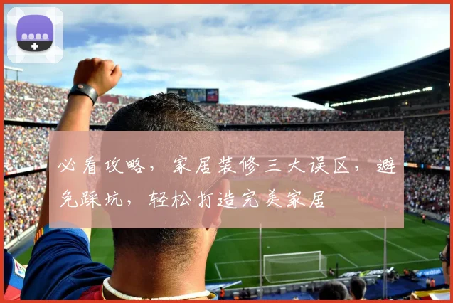 必看攻略，家居装修三大误区，避免踩坑，轻松打造完美家居