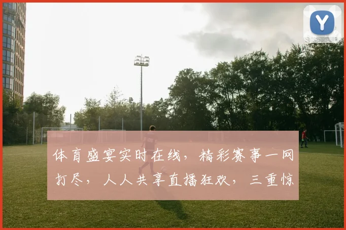 体育盛宴实时在线，精彩赛事一网打尽，人人共享直播狂欢，三重惊喜等你来